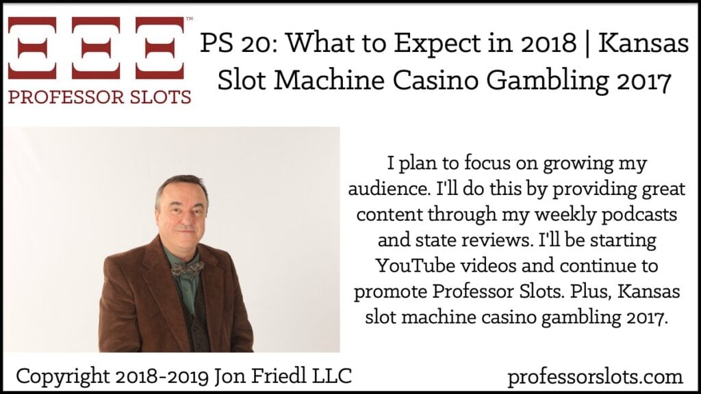 I plan to focus on growing my audience. I'll do this by providing great content through my weekly podcasts and state reviews. I'll be starting YouTube videos and continue to promote Professor Slots. Plus, Kansas slot machine casino gambling 2017.