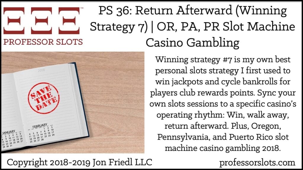 Winning strategy #7 is my own best personal slots strategy I first used to win jackpots and cycle bankrolls for players club rewards points. Sync your own slots sessions to a specific casino’s operating rhythm: Win, walk away, return afterward. Plus, Oregon, Pennsylvania, and Puerto Rico slot machine casino gambling 2018.
