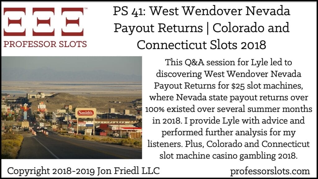 This Q&A session for Lyle led to discovering West Wendover Nevada Payout Returns for $25 slot machines, where Nevada state payout returns over 100% existed over several summer months in 2018. I provide Lyle with advice and performed further analysis for my listeners. Plus, Colorado and Connecticut slot machine casino gambling 2018.