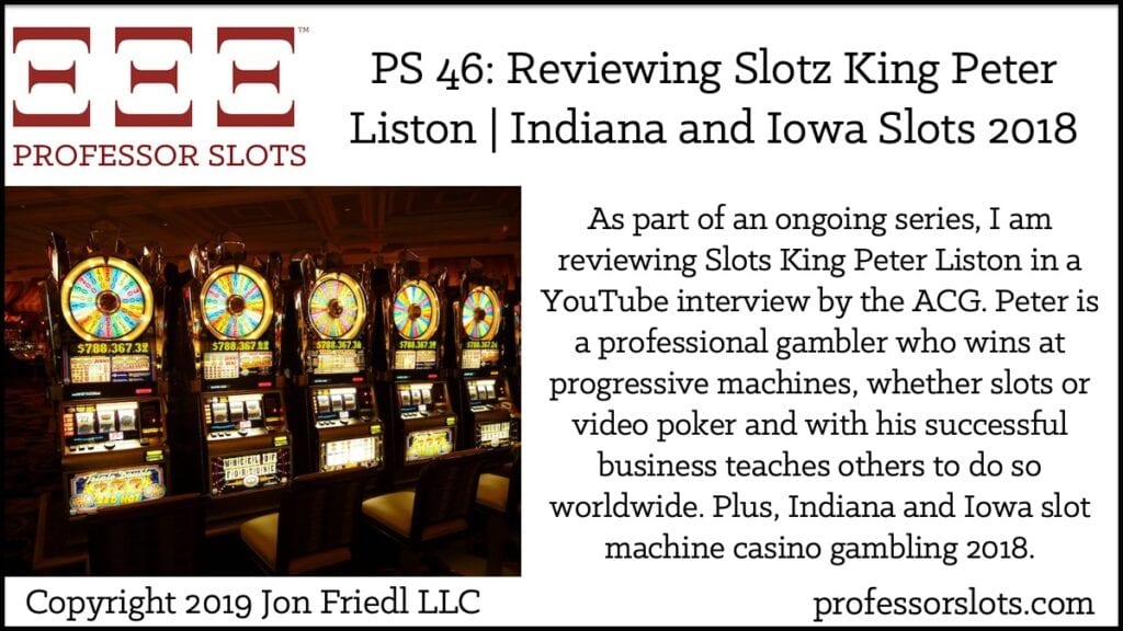 As part of an ongoing series, I am reviewing Slots King Peter Liston in a YouTube interview by the ACG. Peter is a professional gambler who wins at progressive machines, whether slots or video poker and with his successful business teaches others to do so worldwide. Plus, Indiana and Iowa slot machine casino gambling 2018.