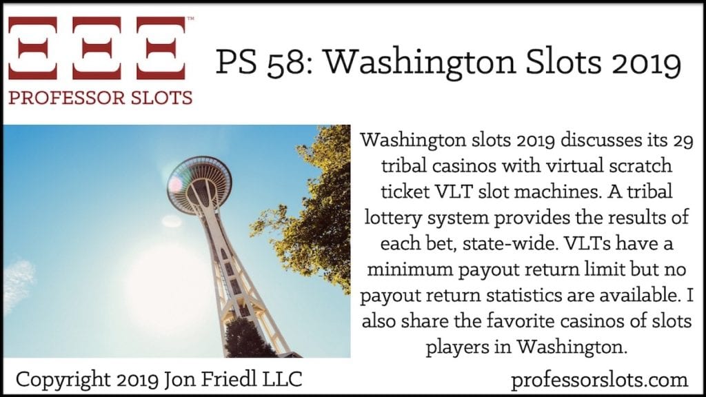 Washington slots 2019 discusses its 29 tribal casinos with virtual scratch ticket VLT slot machines. A tribal lottery system provides the results of each bet, state-wide. VLTs have a minimum payout return limit but no payout return statistics are available. I also share the favorite casinos of slots players in Washington.