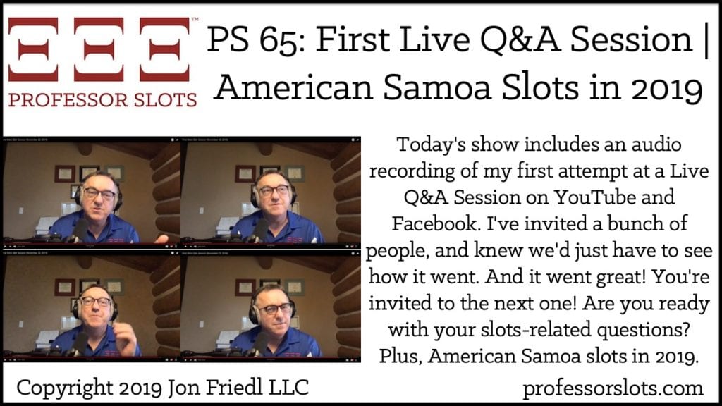 Today's show includes an audio recording of my first attempt at a Live Q&A Session on YouTube and Facebook. I've invited a bunch of people, and knew we'd just have to see how it went. And it went great! You're invited to the next one! Are you ready with your slots-related questions? Plus, American Samoa slots in 2019.