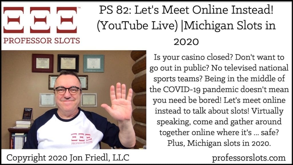 Is your casino closed? Don't want to go out in public? No televised national sports teams? Being in the middle of the COVID-19 pandemic doesn't mean you need be bored! Let's meet online instead to talk about slots! Virtually speaking, come and gather around together online where it's ... safe? Plus, Michigan slots in 2020.